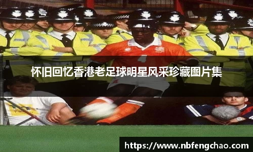 怀旧回忆香港老足球明星风采珍藏图片集