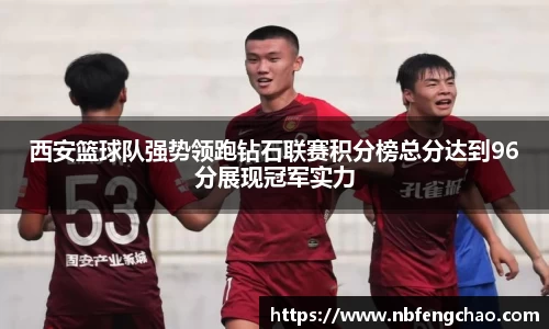 西安篮球队强势领跑钻石联赛积分榜总分达到96分展现冠军实力