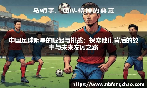 中国足球明星的崛起与挑战：探索他们背后的故事与未来发展之路